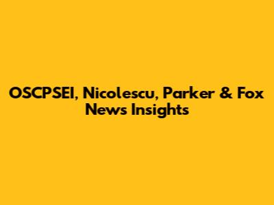 OSCPSEI, Nicolescu, Parker & Fox News Insights