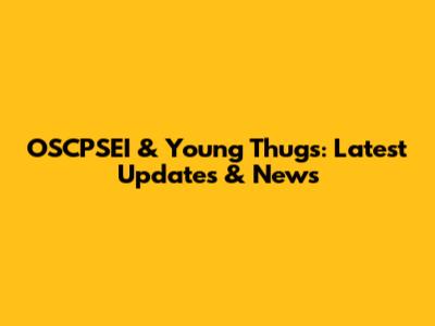 OSCPSEI & Young Thugs: Latest Updates & News