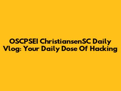 OSCPSEI ChristiansenSC Daily Vlog: Your Daily Dose Of Hacking