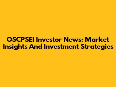 OSCPSEI Investor News: Market Insights And Investment Strategies
