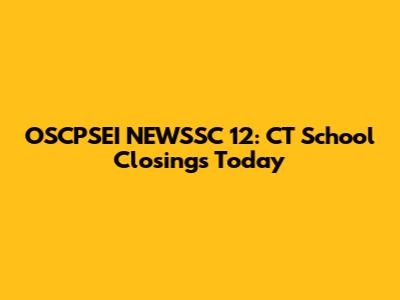 OSCPSEI NEWSSC 12: CT School Closings Today