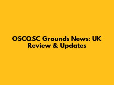 OSCQSC Grounds News: UK Review & Updates