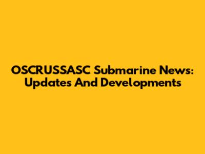OSCRUSSASC Submarine News: Updates And Developments