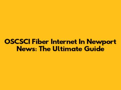 OSCSCI Fiber Internet In Newport News: The Ultimate Guide