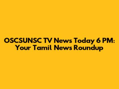 OSCSUNSC TV News Today 6 PM: Your Tamil News Roundup