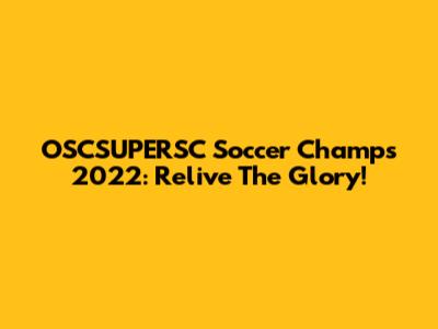 OSCSUPERSC Soccer Champs 2022: Relive The Glory!
