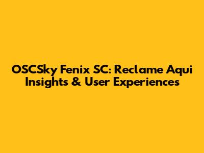 OSCSky Fenix SC: Reclame Aqui Insights & User Experiences