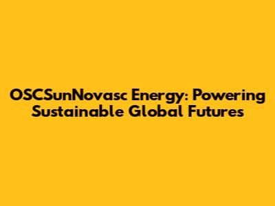 OSCSunNovasc Energy: Powering Sustainable Global Futures