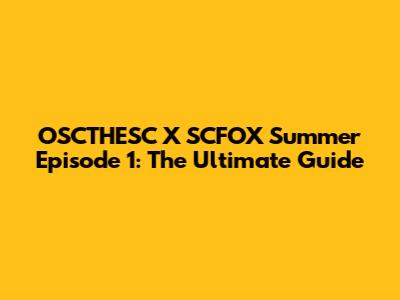 OSCTHESC X SCFOX Summer Episode 1: The Ultimate Guide