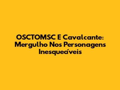 OSCTOMSC E Cavalcante: Mergulho Nos Personagens Inesquecíveis