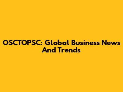 OSCTOPSC: Global Business News And Trends