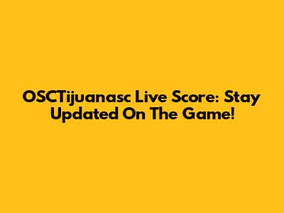 OSCTijuanasc Live Score: Stay Updated On The Game!