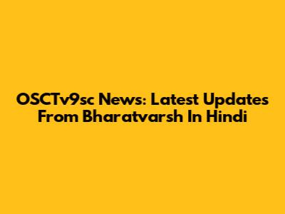 OSCTv9sc News: Latest Updates From Bharatvarsh In Hindi