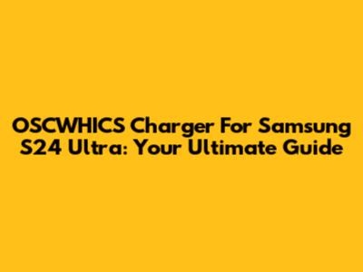 OSCWHICS Charger For Samsung S24 Ultra: Your Ultimate Guide