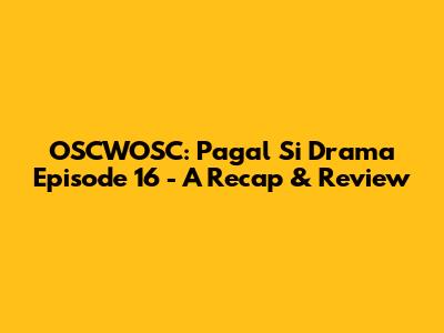 OSCWOSC: Pagal Si Drama Episode 16 - A Recap & Review
