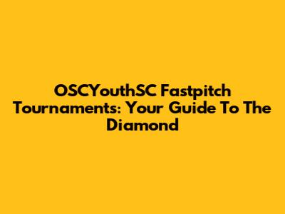 OSCYouthSC Fastpitch Tournaments: Your Guide To The Diamond