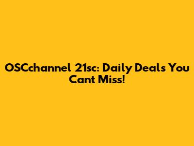 OSCchannel 21sc: Daily Deals You Can't Miss!