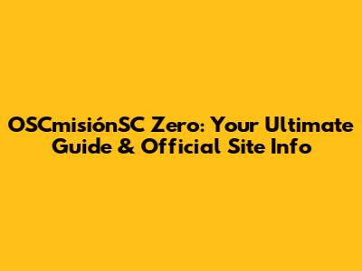 OSCmisiónSC Zero: Your Ultimate Guide & Official Site Info