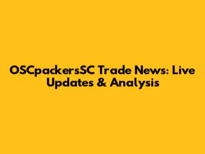 OSCpackersSC Trade News: Live Updates & Analysis