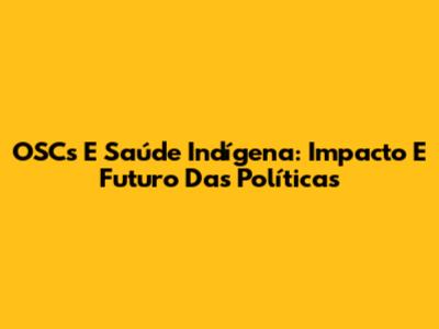 OSCs E Saúde Indígena: Impacto E Futuro Das Políticas