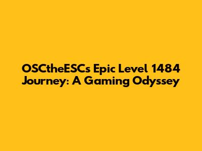 OSCtheESC's Epic Level 1484 Journey: A Gaming Odyssey