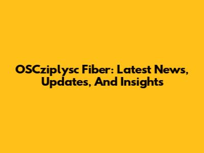 OSCziplysc Fiber: Latest News, Updates, And Insights