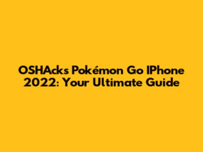 OSHAcks Pokémon Go IPhone 2022: Your Ultimate Guide