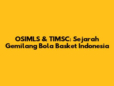 OSIMLS & TIMSC: Sejarah Gemilang Bola Basket Indonesia