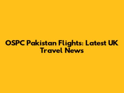 OSPC Pakistan Flights: Latest UK Travel News