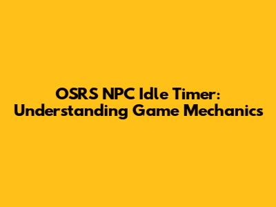 OSRS NPC Idle Timer: Understanding Game Mechanics