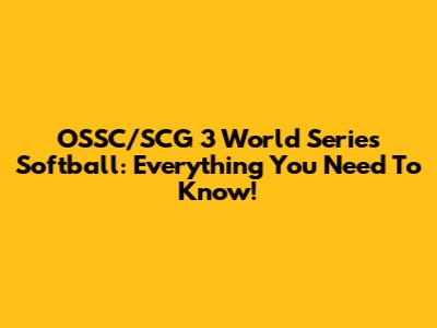 OSSC/SCG 3 World Series Softball: Everything You Need To Know!