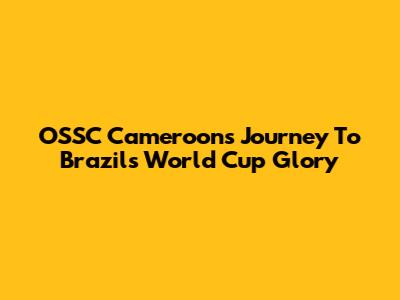 OSSC Cameroon's Journey To Brazil's World Cup Glory