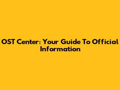 OST Center: Your Guide To Official Information
