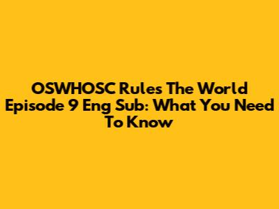 OSWHOSC Rules The World Episode 9 Eng Sub: What You Need To Know