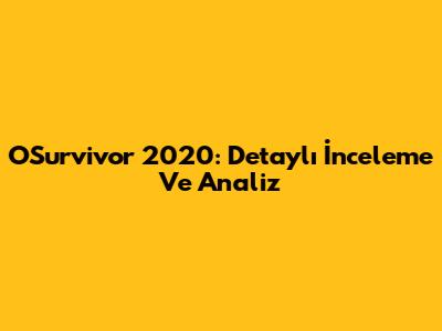 OSurvivor 2020: Detaylı İnceleme Ve Analiz