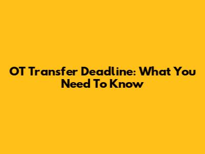 OT Transfer Deadline: What You Need To Know