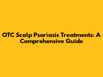 OTC Scalp Psoriasis Treatments: A Comprehensive Guide