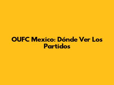 OUFC Mexico: Dónde Ver Los Partidos