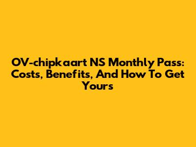 OV-chipkaart NS Monthly Pass: Costs, Benefits, And How To Get Yours