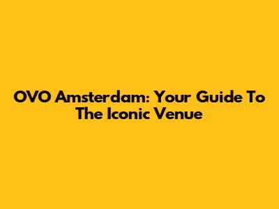 OVO Amsterdam: Your Guide To The Iconic Venue