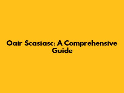 Oair Scasiasc: A Comprehensive Guide