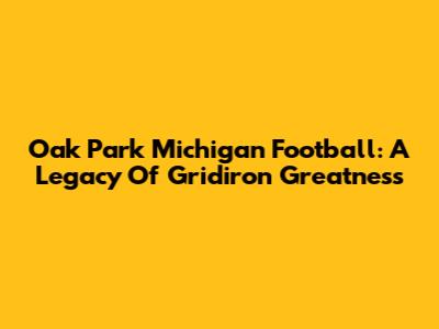 Oak Park Michigan Football: A Legacy Of Gridiron Greatness