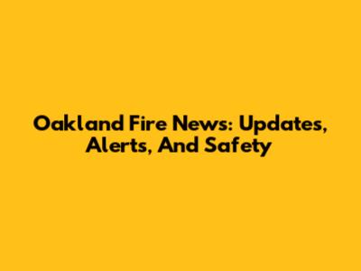 Oakland Fire News: Updates, Alerts, And Safety