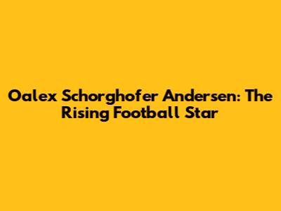 Oalex Schorghofer Andersen: The Rising Football Star