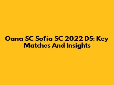 Oana SC Sofia SC 2022 D5: Key Matches And Insights