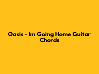 Oasis - I'm Going Home Guitar Chords