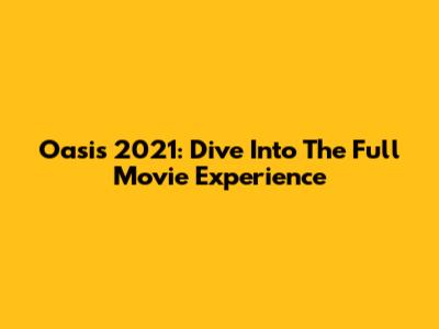 Oasis 2021: Dive Into The Full Movie Experience