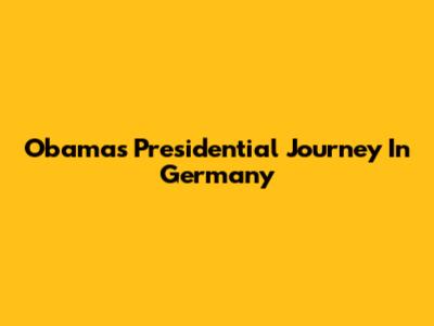 Obama's Presidential Journey In Germany