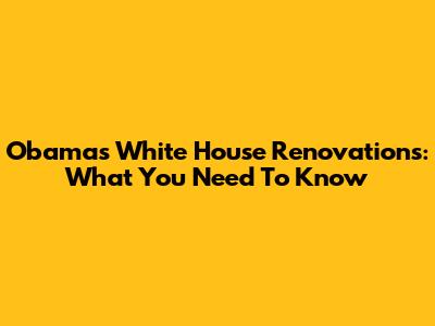 Obama's White House Renovations: What You Need To Know