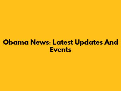 Obama News: Latest Updates And Events